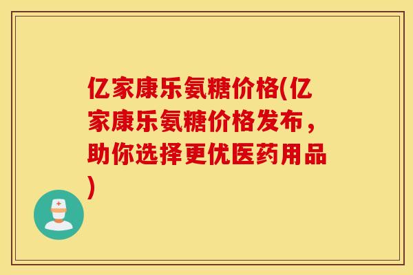亿家康乐氨糖价格(亿家康乐氨糖价格发布，助你选择更优医药用品)