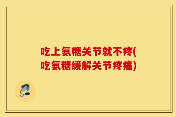吃上氨糖关节就不疼(吃氨糖缓解关节) 吃上氨糖关节就不疼(吃氨糖缓解关节)