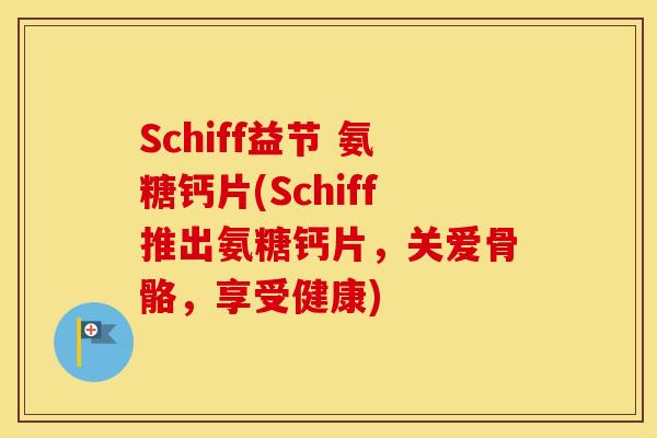 Schiff益节 氨糖钙片(Schiff推出氨糖钙片,关爱骨骼,享受健康) Schiff益节 氨糖钙片(Schiff推出氨糖钙片,关爱骨骼,享受健康)