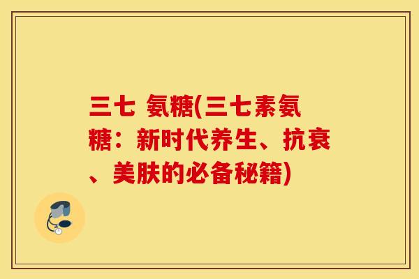 三七 氨糖(三七素氨糖:新时代养生、抗衰、美肤的必备秘籍) 三七 氨糖(三七素氨糖:新时代养生、抗衰、美肤的必备秘籍)