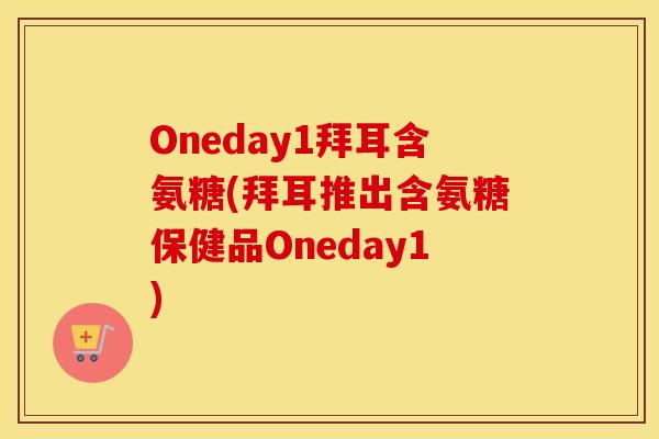 Oneday1拜耳含氨糖(拜耳推出含氨糖保健品Oneday1) Oneday1拜耳含氨糖(拜耳推出含氨糖保健品Oneday1)