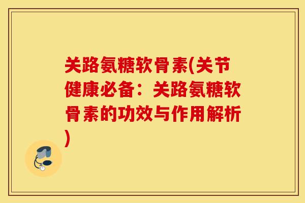 关路氨糖软骨素(关节健康必备：关路氨糖软骨素的功效与作用解析)
