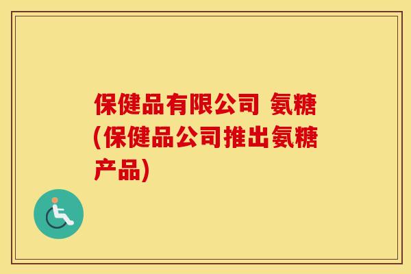 保健品有限公司 氨糖(保健品公司推出氨糖产品)