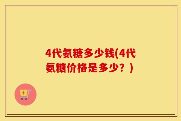 4代氨糖多少钱(4代氨糖价格是多少?) 4代氨糖多少钱(4代氨糖价格是多少?)