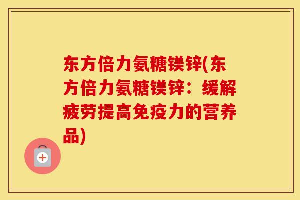 东方倍力氨糖镁锌(东方倍力氨糖镁锌:缓解疲劳提高的营养品) 东方倍力氨糖镁锌(东方倍力氨糖镁锌:缓解疲劳提高的营养品)