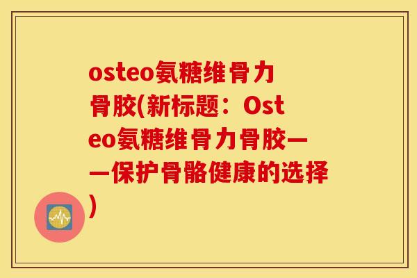 osteo氨糖维骨力骨胶(新标题：Osteo氨糖维骨力骨胶——保护骨骼健康的选择)