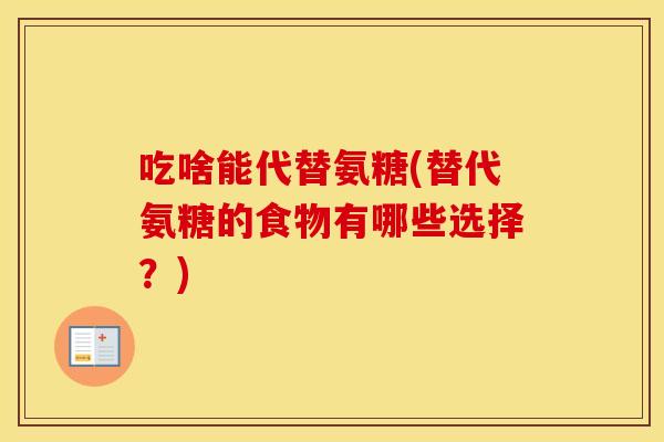 吃啥能代替氨糖(替代氨糖的食物有哪些选择？)