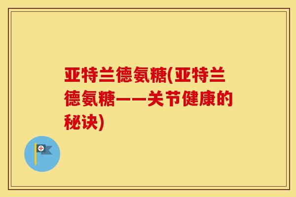 亚特兰德氨糖(亚特兰德氨糖——关节健康的秘诀)