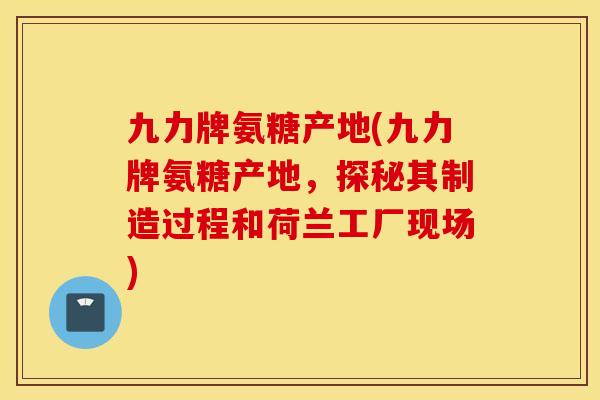 九力牌氨糖产地(九力牌氨糖产地,探秘其制造过程和荷兰工厂现场) 九力牌氨糖产地(九力牌氨糖产地,探秘其制造过程和荷兰工厂现场)