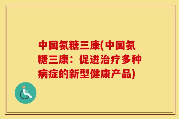 中国氨糖三康(中国氨糖三康:促进多种症的新型健康产品) 中国氨糖三康(中国氨糖三康:促进多种症的新型健康产品)
