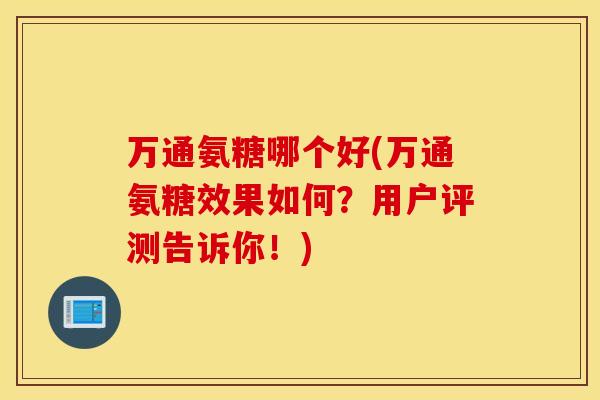 万通氨糖哪个好(万通氨糖效果如何?用户评测告诉你!) 万通氨糖哪个好(万通氨糖效果如何?用户评测告诉你!)