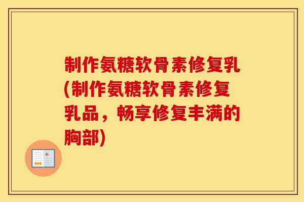 制作氨糖软骨素修复乳(制作氨糖软骨素修复乳品,畅享修复丰满的胸部) 制作氨糖软骨素修复乳(制作氨糖软骨素修复乳品,畅享修复丰满的胸部)