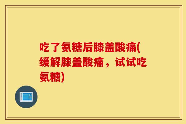 吃了氨糖后膝盖酸痛(缓解膝盖酸痛,试试吃氨糖) 吃了氨糖后膝盖酸痛(缓解膝盖酸痛,试试吃氨糖)