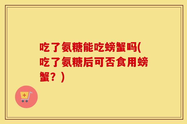 吃了氨糖能吃螃蟹吗(吃了氨糖后可否食用螃蟹?) 吃了氨糖能吃螃蟹吗(吃了氨糖后可否食用螃蟹?)