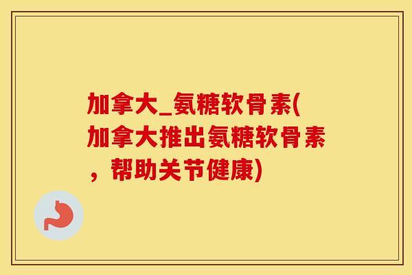 加拿大_氨糖软骨素(加拿大推出氨糖软骨素,帮助关节健康) 加拿大_氨糖软骨素(加拿大推出氨糖软骨素,帮助关节健康)