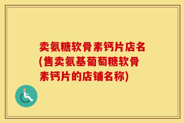 卖氨糖软骨素钙片店名(售卖氨基葡萄糖软骨素钙片的店铺名称) 卖氨糖软骨素钙片店名(售卖氨基葡萄糖软骨素钙片的店铺名称)