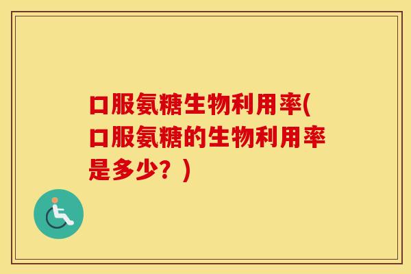 口服氨糖生物利用率(口服氨糖的生物利用率是多少?) 口服氨糖生物利用率(口服氨糖的生物利用率是多少?)