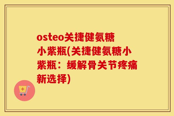 osteo关捷健氨糖小紫瓶(关捷健氨糖小紫瓶:缓解骨关节新选择) osteo关捷健氨糖小紫瓶(关捷健氨糖小紫瓶:缓解骨关节新选择)
