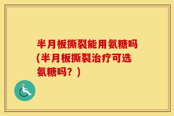 撕裂能用氨糖吗(撕裂可选氨糖吗?) 撕裂能用氨糖吗(撕裂可选氨糖吗?)