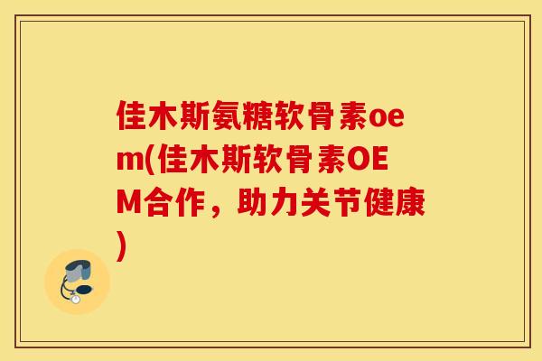佳木斯氨糖软骨素oem(佳木斯软骨素OEM合作，助力关节健康)