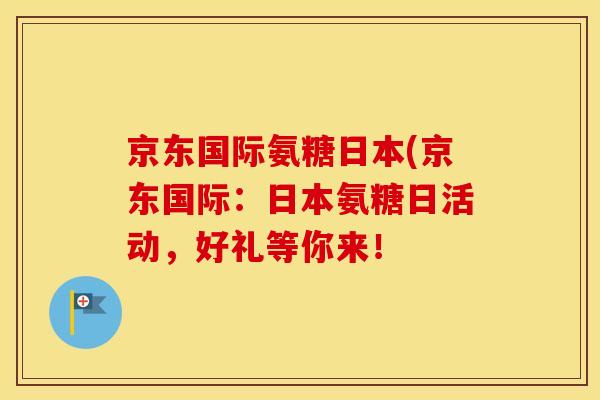 京东国际氨糖日本(京东国际:日本氨糖日活动,好礼等你来! 京东国际氨糖日本(京东国际:日本氨糖日活动,好礼等你来!