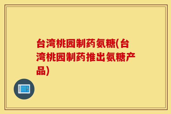 台湾桃园制药氨糖(台湾桃园制药推出氨糖产品)