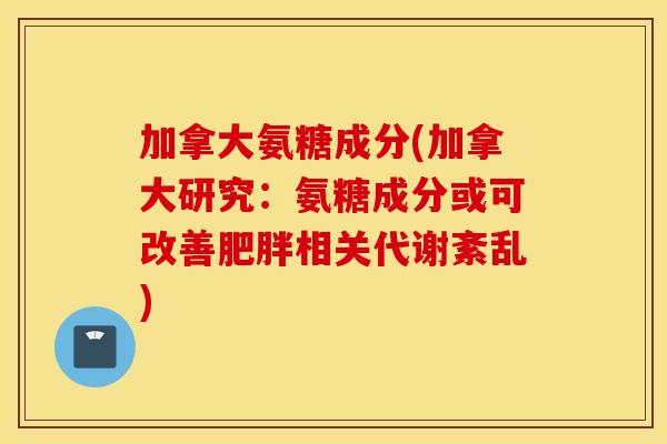 加拿大氨糖成分(加拿大研究:氨糖成分或可改善相关代谢紊乱) 加拿大氨糖成分(加拿大研究:氨糖成分或可改善相关代谢紊乱)