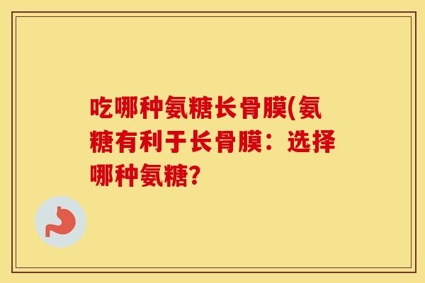 吃哪种氨糖长骨膜(氨糖有利于长骨膜:选择哪种氨糖? 吃哪种氨糖长骨膜(氨糖有利于长骨膜:选择哪种氨糖?