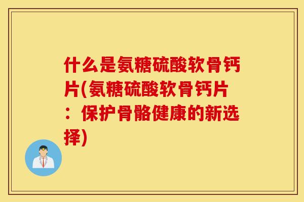 什么是氨糖硫酸软骨钙片(氨糖硫酸软骨钙片:保护骨骼健康的新选择) 什么是氨糖硫酸软骨钙片(氨糖硫酸软骨钙片:保护骨骼健康的新选择)