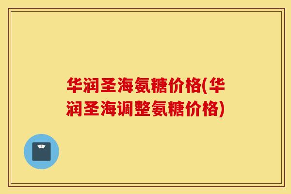 华润圣海氨糖价格(华润圣海调整氨糖价格)