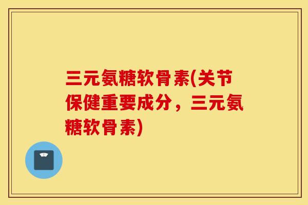 三元氨糖软骨素(关节保健重要成分,三元氨糖软骨素) 三元氨糖软骨素(关节保健重要成分,三元氨糖软骨素)
