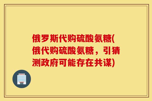 俄罗斯代购硫酸氨糖(俄代购硫酸氨糖，引猜测政府可能存在共谋)