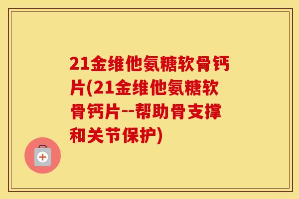 21金维他氨糖软骨钙片(21金维他氨糖软骨钙片--帮助骨支撑和关节保护) 21金维他氨糖软骨钙片(21金维他氨糖软骨钙片--帮助骨支撑和关节保护)