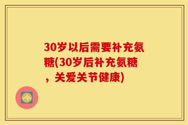 30岁以后需要补充氨糖(30岁后补充氨糖,关爱关节健康) 30岁以后需要补充氨糖(30岁后补充氨糖,关爱关节健康)