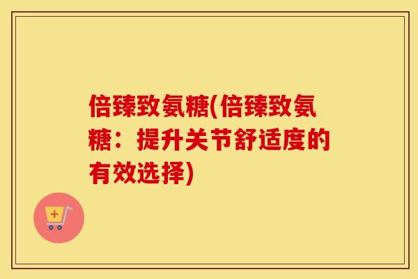 倍臻致氨糖(倍臻致氨糖:提升关节舒适度的有效选择) 倍臻致氨糖(倍臻致氨糖:提升关节舒适度的有效选择)