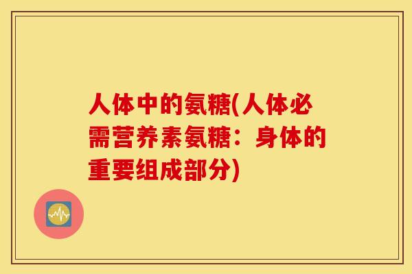 人体中的氨糖(人体必需营养素氨糖:身体的重要组成部分) 人体中的氨糖(人体必需营养素氨糖:身体的重要组成部分)