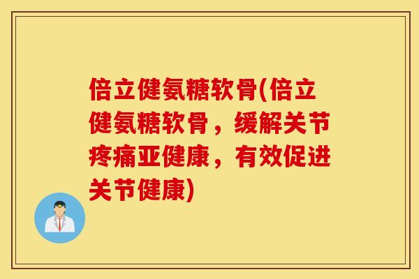 倍立健氨糖软骨(倍立健氨糖软骨,缓解关节,有效促进关节健康) 倍立健氨糖软骨(倍立健氨糖软骨,缓解关节,有效促进关节健康)