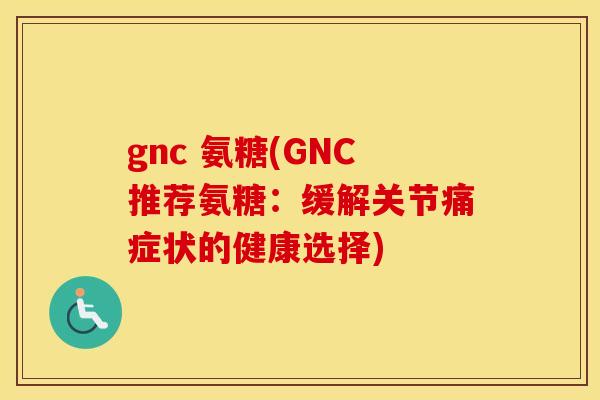 gnc 氨糖(GNC推荐氨糖:缓解关节痛症状的健康选择) gnc 氨糖(GNC推荐氨糖:缓解关节痛症状的健康选择)