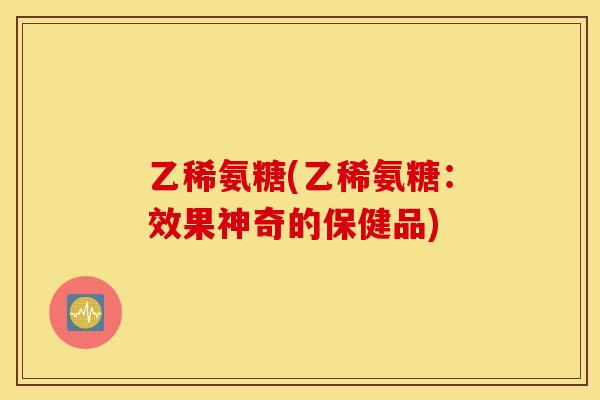 乙稀氨糖(乙稀氨糖:效果神奇的保健品) 乙稀氨糖(乙稀氨糖:效果神奇的保健品)