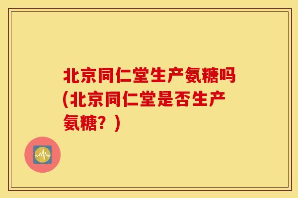 北京同仁堂生产氨糖吗(北京同仁堂是否生产氨糖？)