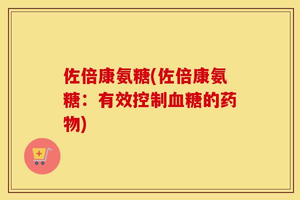 佐倍康氨糖(佐倍康氨糖:有效控制的) 佐倍康氨糖(佐倍康氨糖:有效控制的)