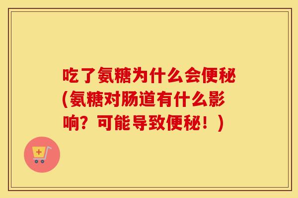 吃了氨糖为什么会(氨糖对肠道有什么影响？可能导致！)