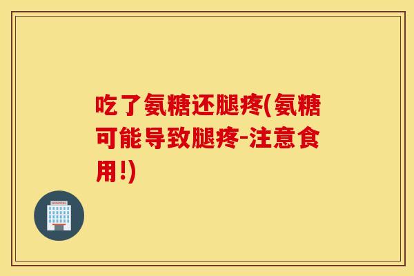 吃了氨糖还腿疼(氨糖可能导致腿疼-注意食用!)