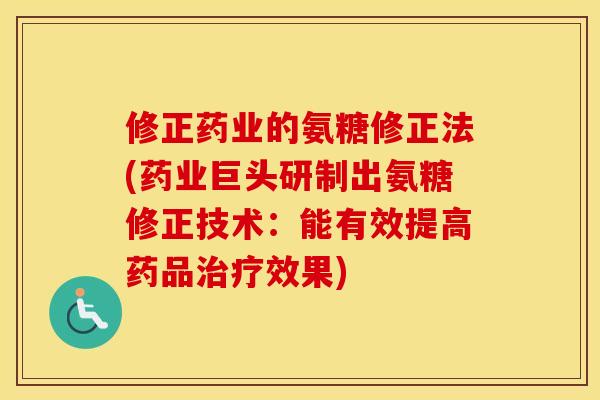 修正药业的氨糖修正法(药业巨头研制出氨糖修正技术：能有效提高药品效果)