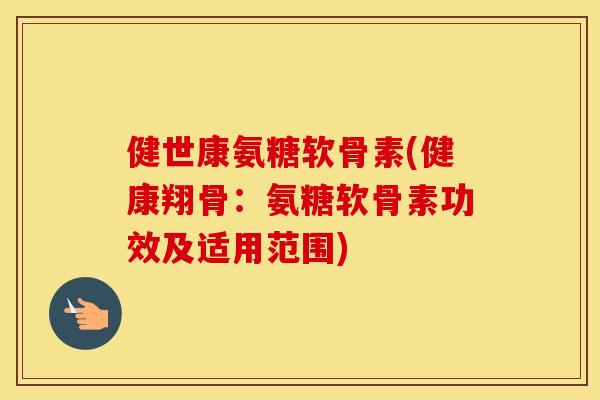 健世康氨糖软骨素(健康翔骨:氨糖软骨素功效及适用范围) 健世康氨糖软骨素(健康翔骨:氨糖软骨素功效及适用范围)