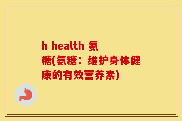h health 氨糖(氨糖:维护身体健康的有效营养素) h health 氨糖(氨糖:维护身体健康的有效营养素)