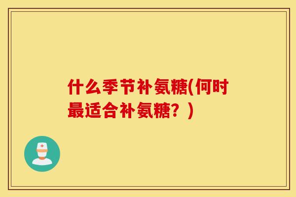 什么季节补氨糖(何时适合补氨糖?) 什么季节补氨糖(何时适合补氨糖?)