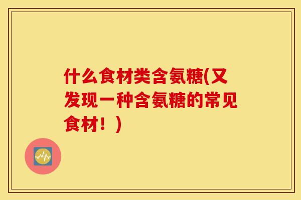 什么食材类含氨糖(又发现一种含氨糖的常见食材！)