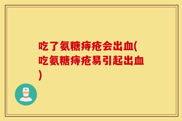吃了氨糖痔疮会出(吃氨糖痔疮易引起出)