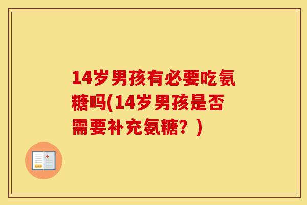 14岁男孩有必要吃氨糖吗(14岁男孩是否需要补充氨糖?) 14岁男孩有必要吃氨糖吗(14岁男孩是否需要补充氨糖?)